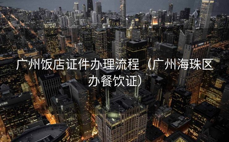广州饭店证件办理流程（广州海珠区办餐饮证）