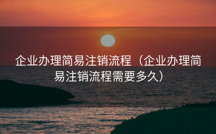 企业办理简易注销流程（企业办理简易注销流程需要多久）