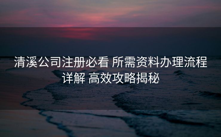 清溪公司注册必看 所需资料办理流程详解 高效攻略揭秘 清溪公司注册必看 所需资料办理流程详解 高效攻略揭秘