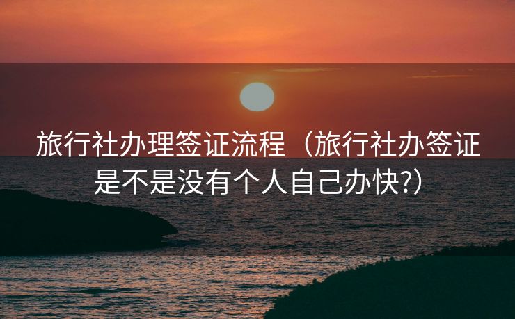 旅行社办理签证流程（旅行社办签证是不是没有个人自己办快?）