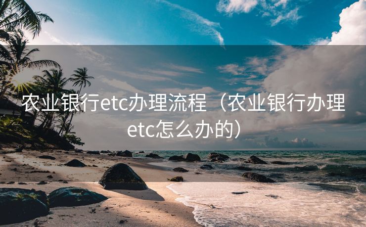 农业银行etc办理流程(农业银行办理etc怎么办的) 农业银行etc办理流程(农业银行办理etc怎么办的)
