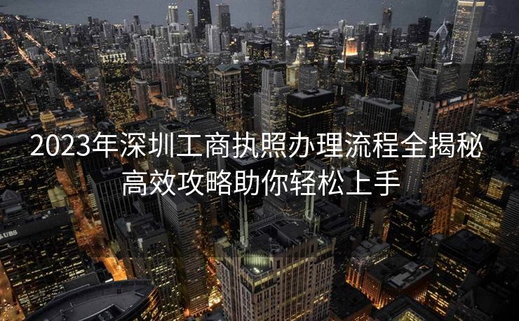 2023年深圳工商执照办理流程全揭秘 高效攻略助你轻松上手 2023年深圳工商执照办理流程全揭秘 高效攻略助你轻松上手