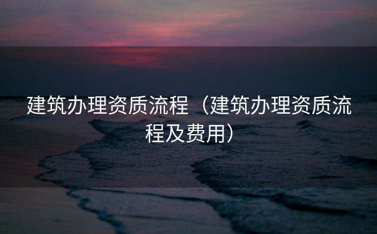 建筑办理资质流程（建筑办理资质流程及费用）