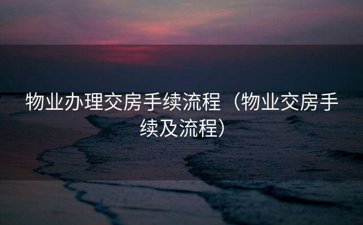 物业办理交房手续流程（物业交房手续及流程）