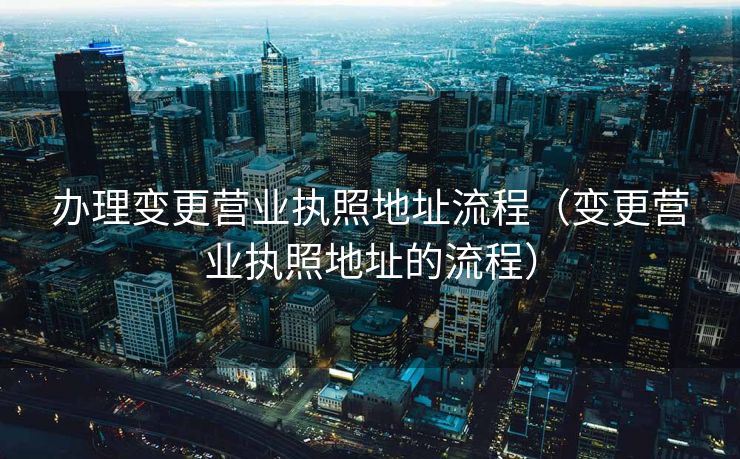 办理变更营业执照地址流程(变更营业执照地址的流程) 办理变更营业执照地址流程(变更营业执照地址的流程)