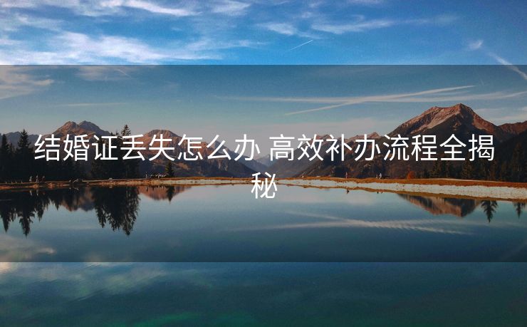 结婚证丢失怎么办 高效补办流程全揭秘