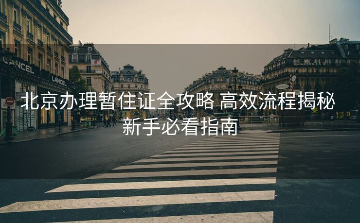 北京办理暂住证全攻略 高效流程揭秘 新手必看指南 北京办理暂住证全攻略 高效流程揭秘 新手必看指南