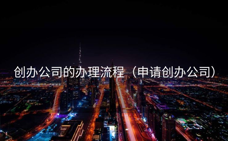 创办公司的办理流程（申请创办公司）
