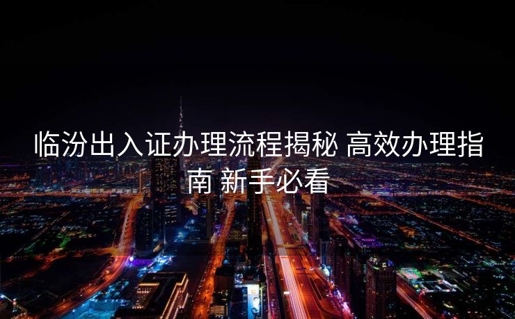 临汾出入证办理流程揭秘 高效办理指南 新手必看