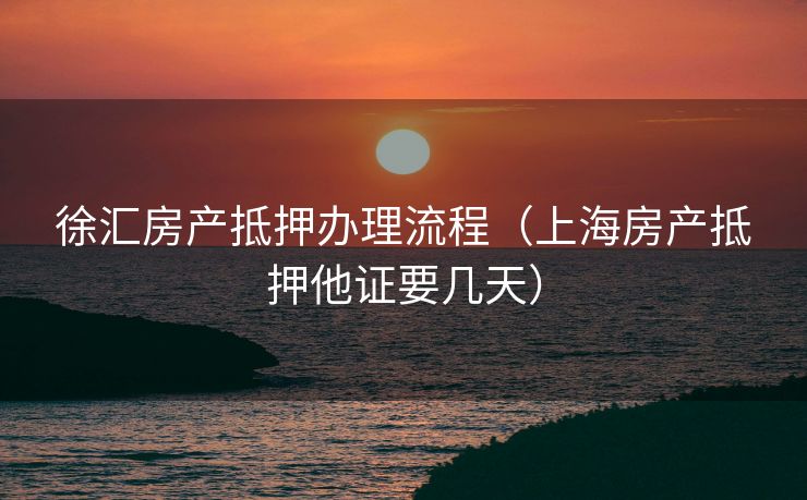 徐汇房产抵押办理流程(上海房产抵押他证要几天) 徐汇房产抵押办理流程(上海房产抵押他证要几天)