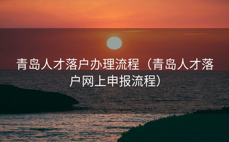 青岛人才落户办理流程(青岛人才落户网上申报流程) 青岛人才落户办理流程(青岛人才落户网上申报流程)