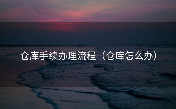 仓库手续办理流程(仓库怎么办) 仓库手续办理流程(仓库怎么办)