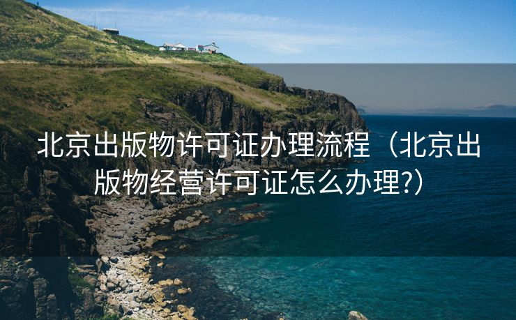 北京出版物许可证办理流程（北京出版物经营许可证怎么办理?）