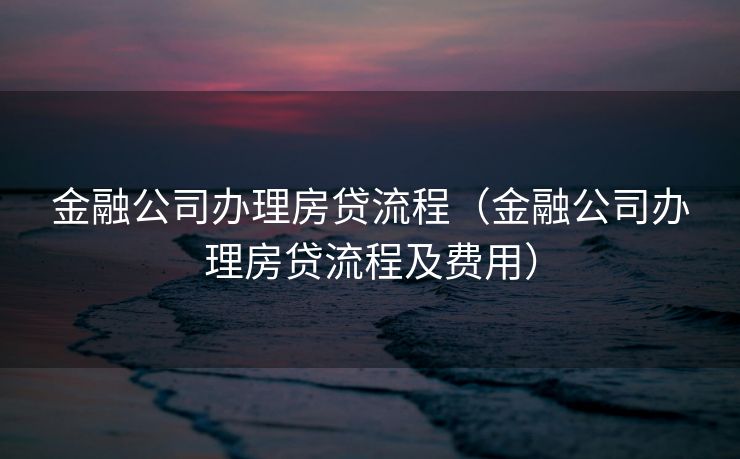 金融公司办理房贷流程（金融公司办理房贷流程及费用）