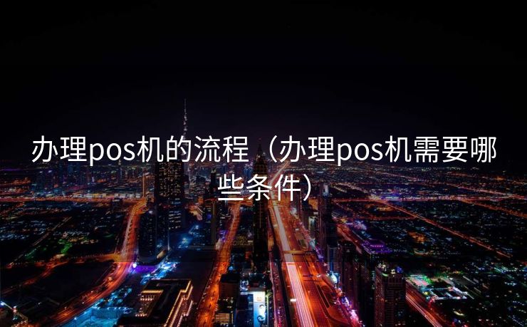 办理pos机的流程（办理pos机需要哪些条件）