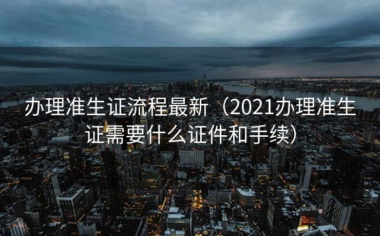 办理准生证流程最新（2021办理准生证需要什么证件和手续）