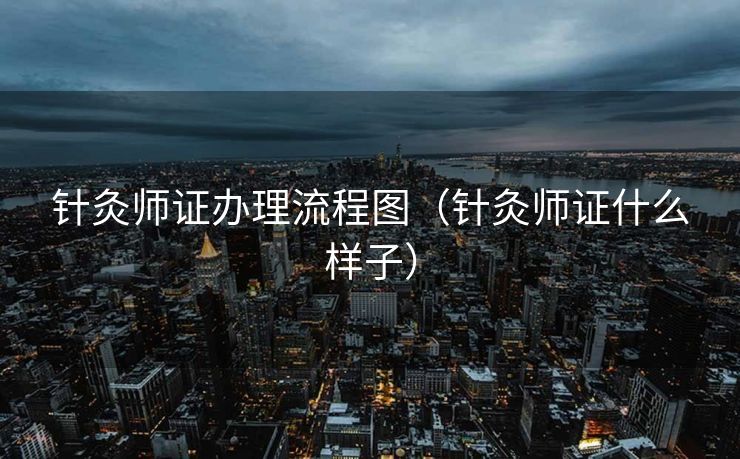 针灸师证办理流程图(针灸师证什么样子) 针灸师证办理流程图(针灸师证什么样子)