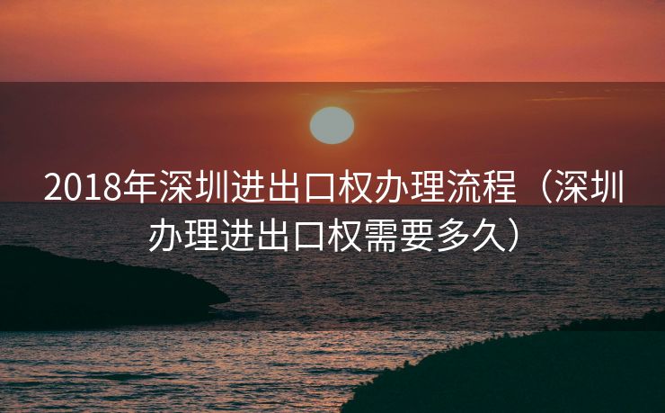 2018年深圳进出口权办理流程（深圳办理进出口权需要多久）