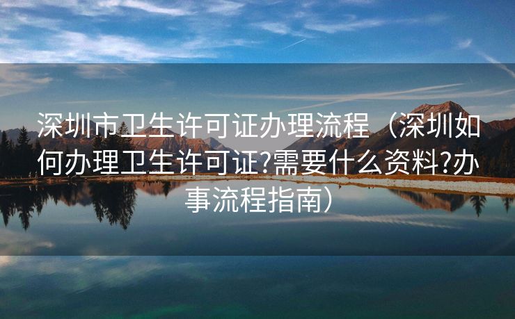 深圳市卫生许可证办理流程（深圳如何办理卫生许可证?需要什么资料?办事流程指南）
