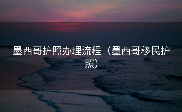 墨西哥护照办理流程（墨西哥移民护照）