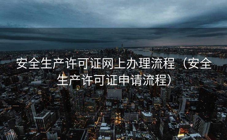 安全生产许可证网上办理流程（安全生产许可证申请流程）
