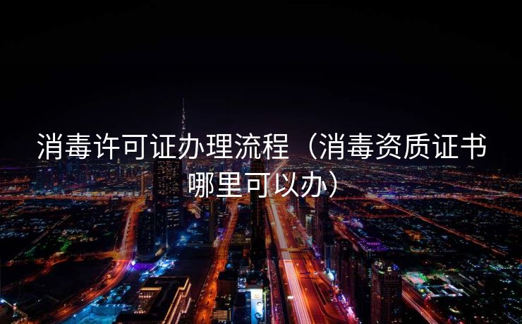 消毒许可证办理流程(消毒资质证书哪里可以办) 消毒许可证办理流程(消毒资质证书哪里可以办)