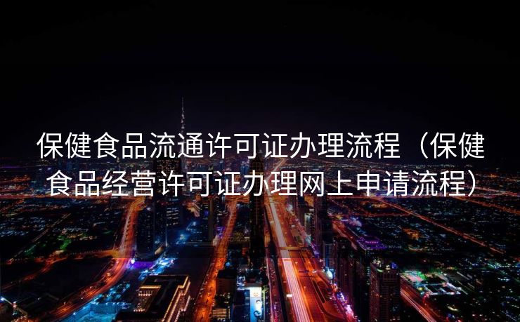 保健食品流通许可证办理流程（保健食品经营许可证办理网上申请流程）