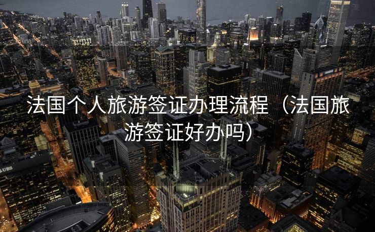 法国个人旅游签证办理流程(法国旅游签证好办吗) 法国个人旅游签证办理流程(法国旅游签证好办吗)
