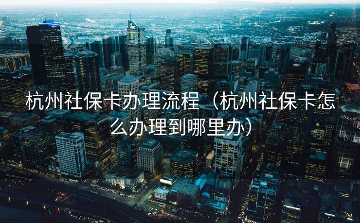 杭州社保卡办理流程（杭州社保卡怎么办理到哪里办）