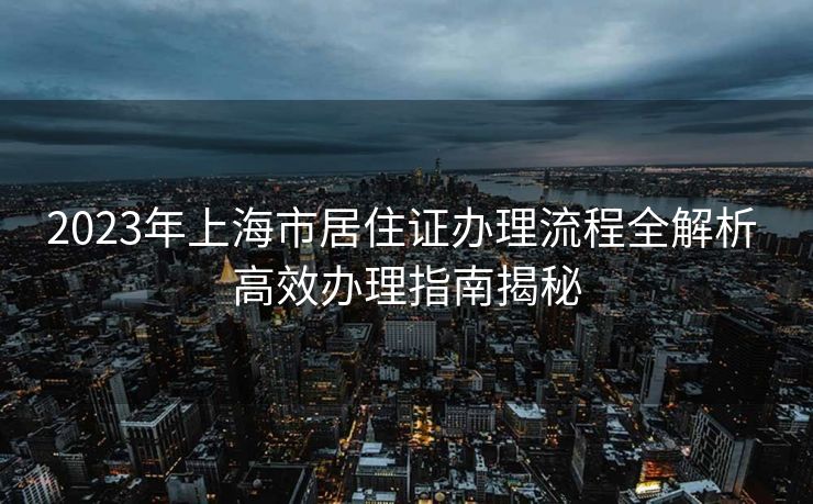 2023年上海市居住证办理流程全解析 高效办理指南揭秘