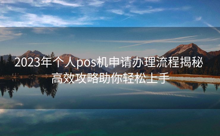 2023年个人pos机申请办理流程揭秘 高效攻略助你轻松上手
