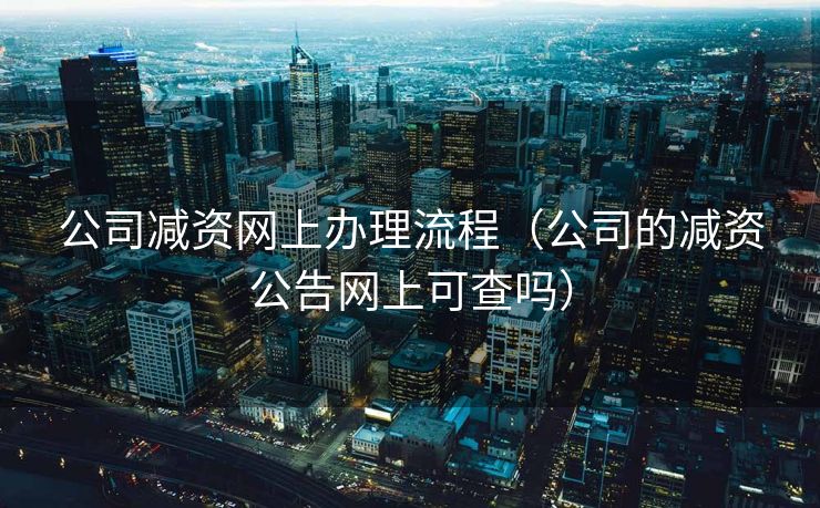 公司减资网上办理流程（公司的减资公告网上可查吗）