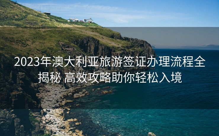 2023年澳大利亚旅游签证办理流程全揭秘 高效攻略助你轻松入境 2023年澳大利亚旅游签证办理流程全揭秘 高效攻略助你轻松入境