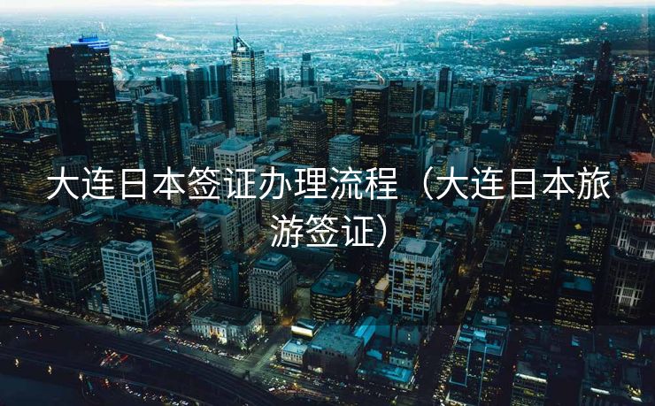 大连日本签证办理流程（大连日本旅游签证）