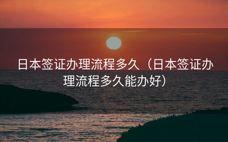 日本签证办理流程多久（日本签证办理流程多久能办好）
