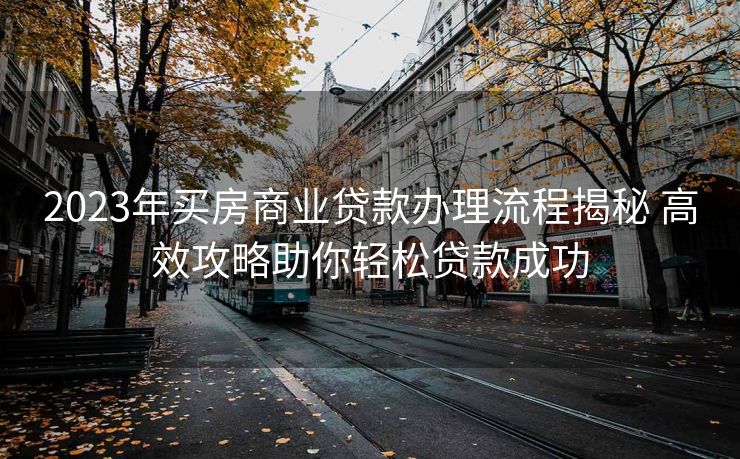 2023年买房商业贷款办理流程揭秘 高效攻略助你轻松贷款成功