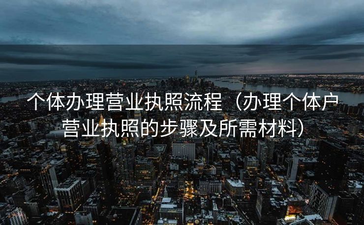 个体办理营业执照流程（办理个体户营业执照的步骤及所需材料）