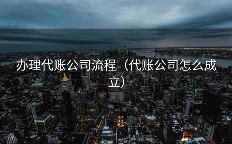 办理代账公司流程（代账公司怎么成立）