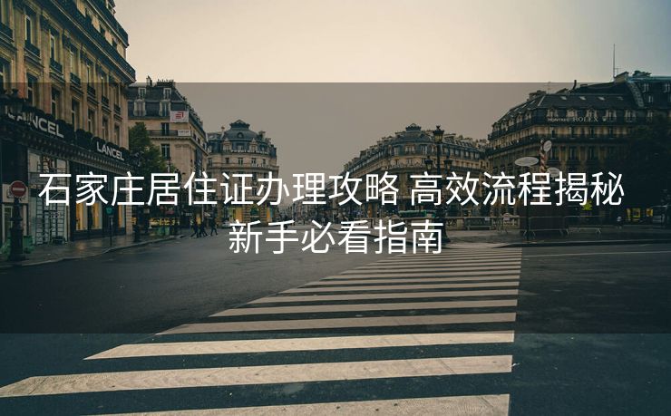 石家庄居住证办理攻略 高效流程揭秘 新手必看指南