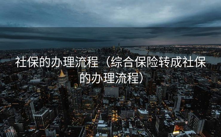 社保的办理流程（综合保险转成社保的办理流程）