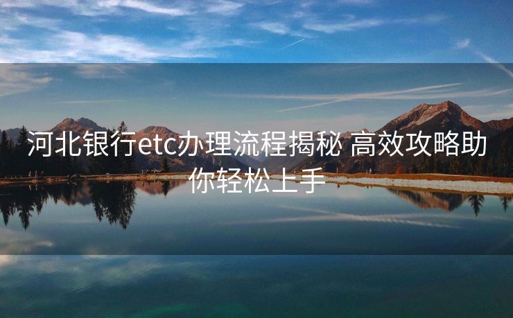 河北银行etc办理流程揭秘 高效攻略助你轻松上手 河北银行etc办理流程揭秘 高效攻略助你轻松上手
