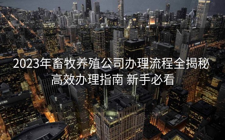 2023年畜牧养殖公司办理流程全揭秘 高效办理指南 新手必看