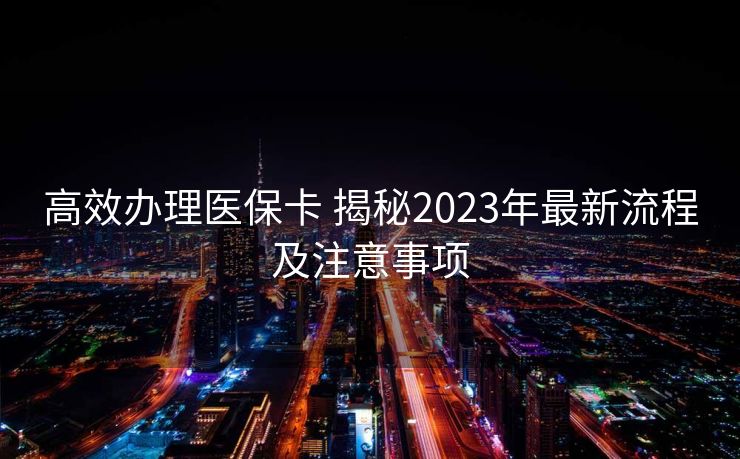 高效办理医保卡 揭秘2023年最新流程及注意事项