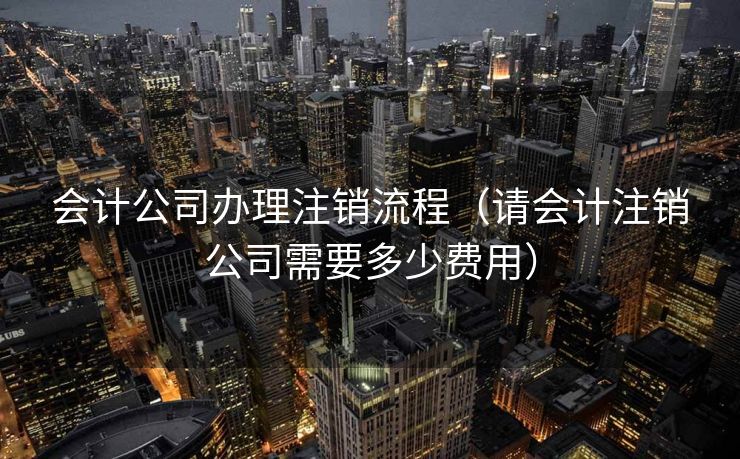会计公司办理注销流程（请会计注销公司需要多少费用）