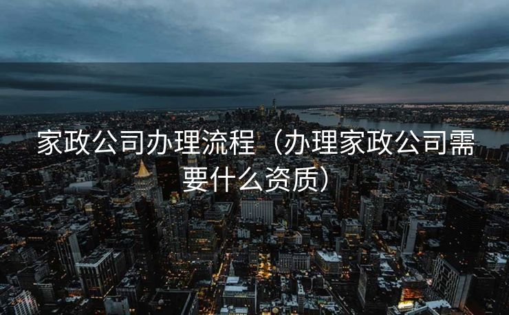 家政公司办理流程(办理家政公司需要什么资质) 家政公司办理流程(办理家政公司需要什么资质)