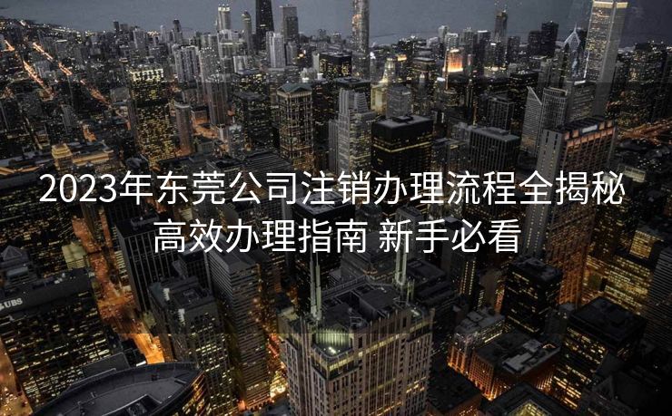 2023年东莞公司注销办理流程全揭秘 高效办理指南 新手必看