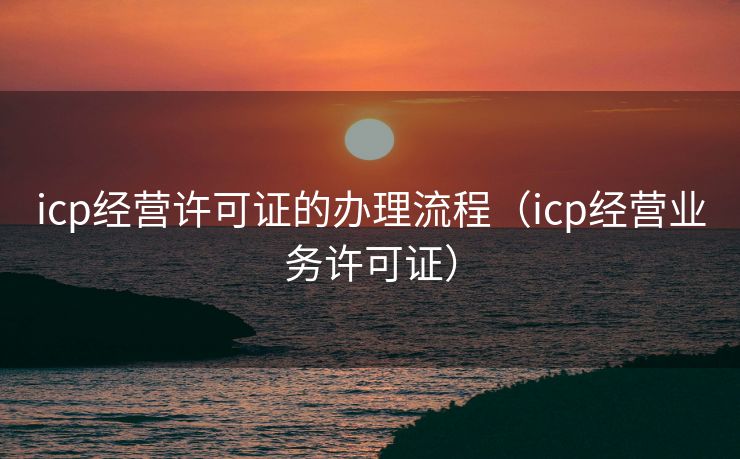 icp经营许可证的办理流程（icp经营业务许可证）