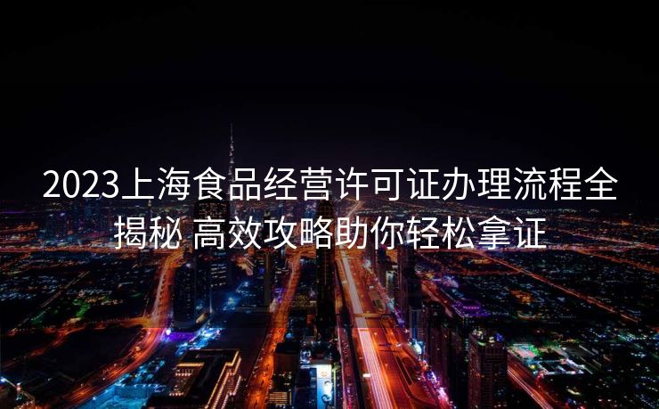 2023上海食品经营许可证办理流程全揭秘 高效攻略助你轻松拿证