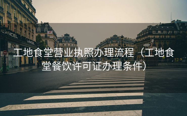 工地食堂营业执照办理流程（工地食堂餐饮许可证办理条件）