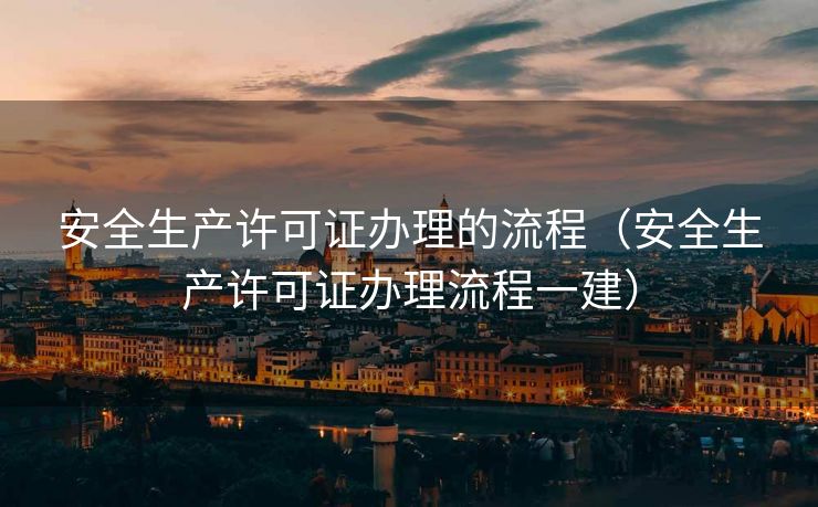 安全生产许可证办理的流程（安全生产许可证办理流程一建）
